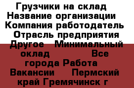 Грузчики на склад › Название организации ­ Компания-работодатель › Отрасль предприятия ­ Другое › Минимальный оклад ­ 25 000 - Все города Работа » Вакансии   . Пермский край,Гремячинск г.